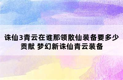 诛仙3青云在谁那领散仙装备要多少贡献 梦幻新诛仙青云装备